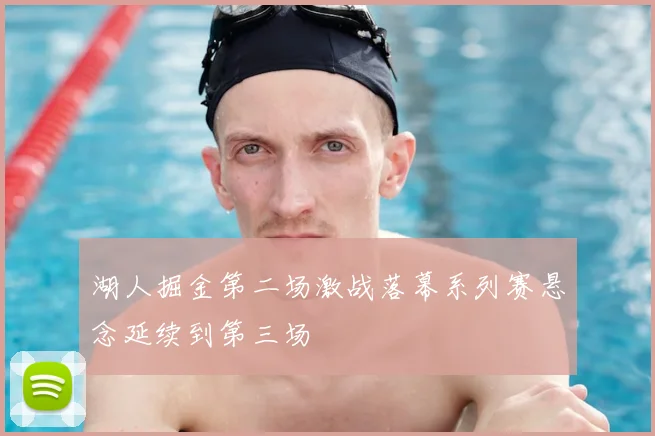 湖人掘金第二场激战落幕系列赛悬念延续到第三场