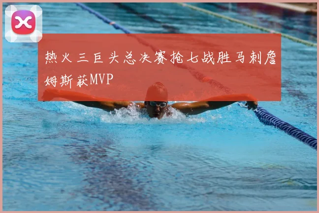 热火三巨头总决赛抢七战胜马刺詹姆斯获MVP