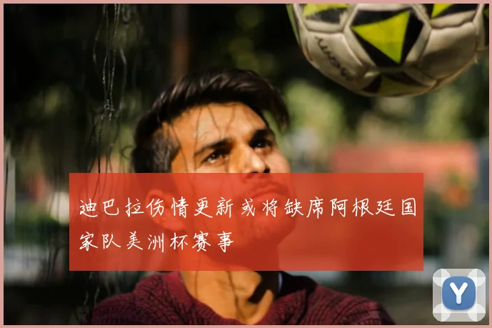 迪巴拉伤情更新或将缺席阿根廷国家队美洲杯赛事