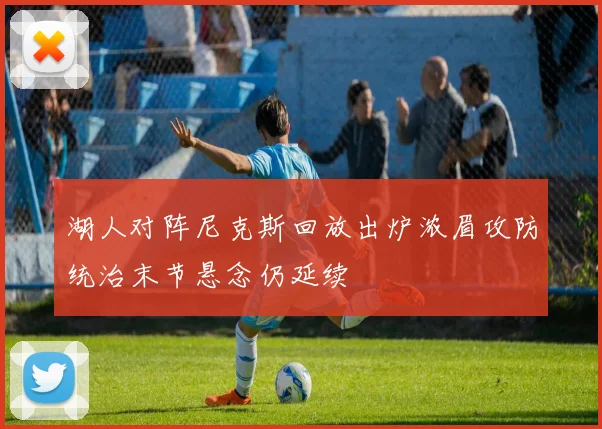 湖人对阵尼克斯回放出炉浓眉攻防统治末节悬念仍延续