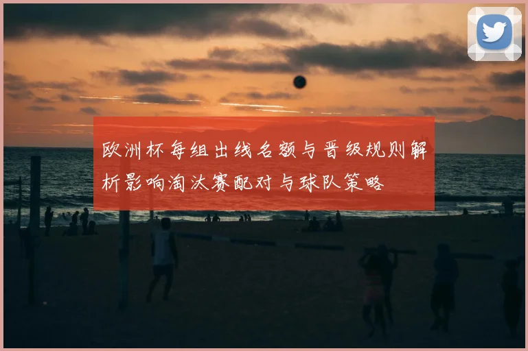 欧洲杯每组出线名额与晋级规则解析影响淘汰赛配对与球队策略