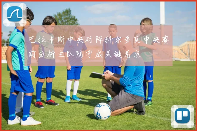 巴拉卡斯中央对阵科尔多瓦中央赛前分析主队防守成关键看点