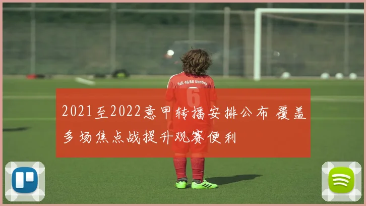 2021至2022意甲转播安排公布 覆盖多场焦点战提升观赛便利