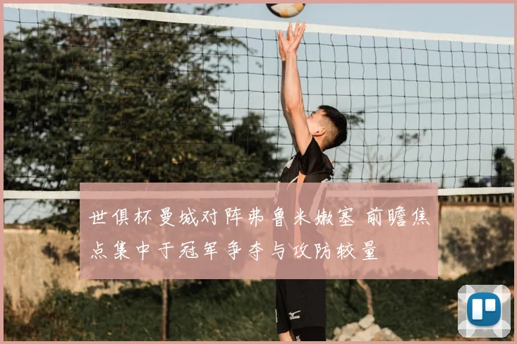 世俱杯曼城对阵弗鲁米嫩塞 前瞻焦点集中于冠军争夺与攻防较量