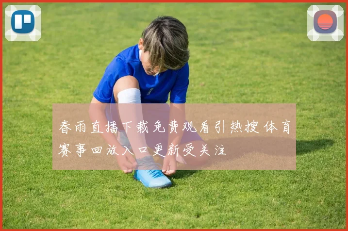 春雨直播下载免费观看引热搜 体育赛事回放入口更新受关注