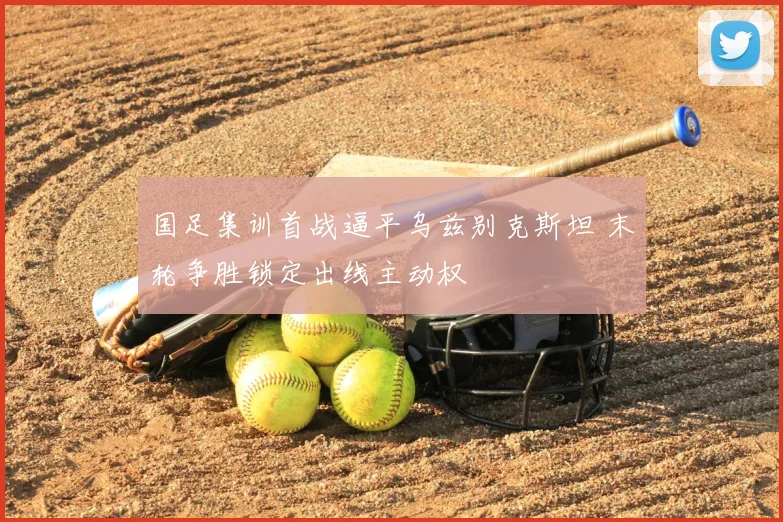 国足集训首战逼平乌兹别克斯坦 末轮争胜锁定出线主动权