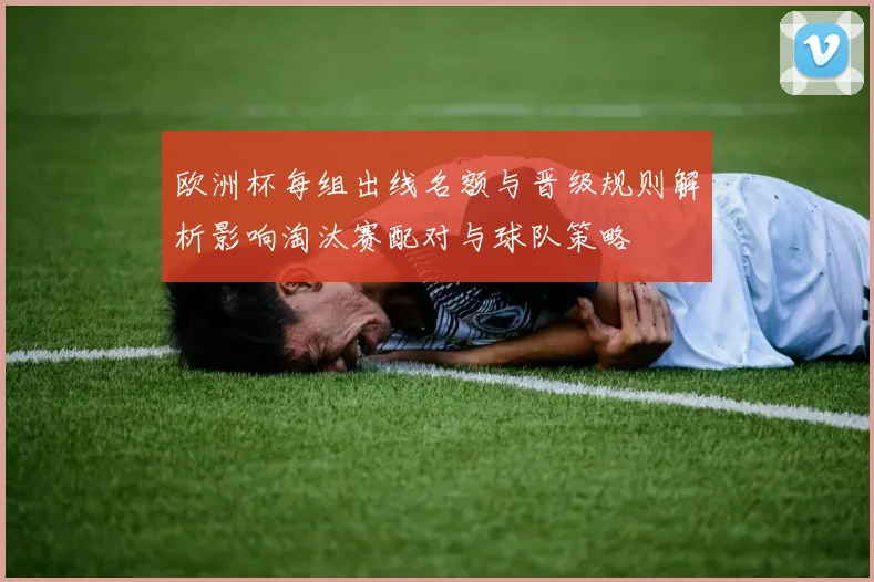 欧洲杯每组出线名额与晋级规则解析影响淘汰赛配对与球队策略