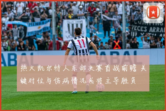 热火凯尔特人东部决赛首战前瞻 关键对位与伤病情况或将主导胜负