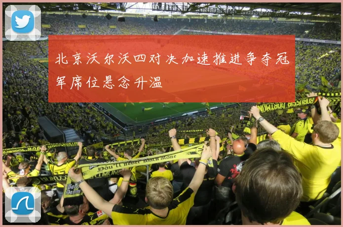 北京沃尔沃四对决加速推进争夺冠军席位悬念升温
