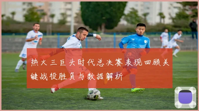 热火三巨头时代总决赛表现回顾关键战役胜负与数据解析