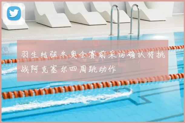 羽生结弦冬奥会赛前采访确认将挑战阿克塞尔四周跳动作