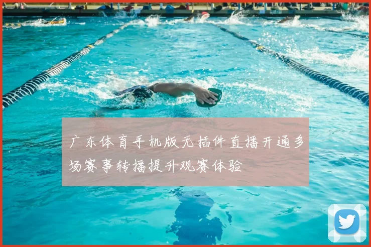 广东体育手机版无插件直播开通多场赛事转播提升观赛体验
