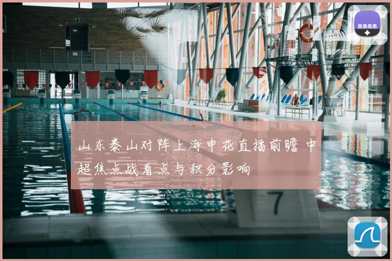 山东泰山对阵上海申花直播前瞻 中超焦点战看点与积分影响